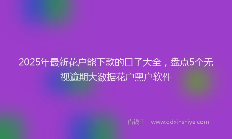 2025年最新花户能下款的口子大全，盘点5个无视逾期大数据花户黑户软件