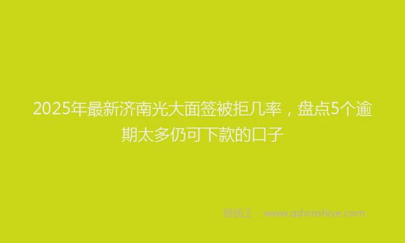 2025年最新济南光大面签被拒几率，盘点5个逾期太多仍可下款的口子