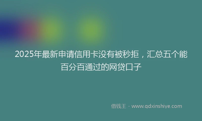 2025年最新申请信用卡没有被秒拒，汇总五个能百分百通过的网贷口子