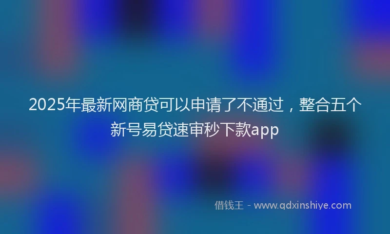 2025年最新网商贷可以申请了不通过，整合五个新号易贷速审秒下款app