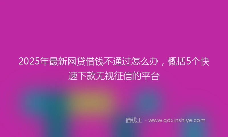 2025年最新网贷借钱不通过怎么办，概括5个快速下款无视征信的平台