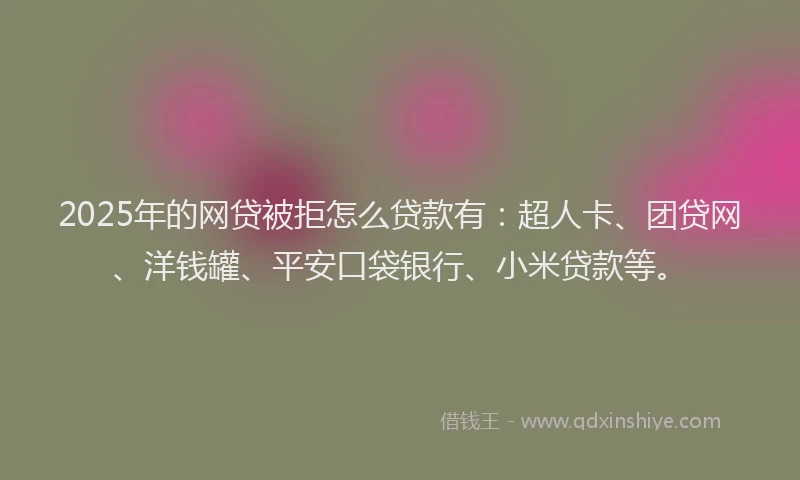 2025年的网贷被拒怎么贷款有：超人卡、团贷网、洋钱罐、平安口袋银行、小米贷款等。