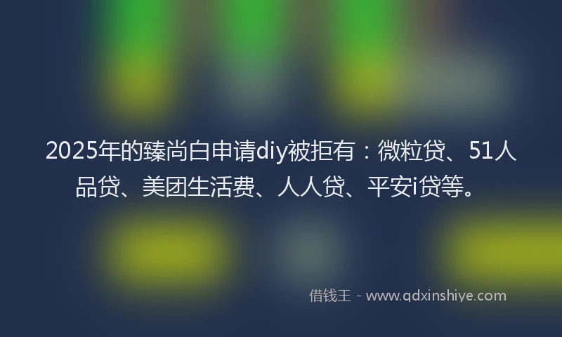 2025年的臻尚白申请diy被拒有：微粒贷、51人品贷、美团生活费、人人贷、平安i贷等。