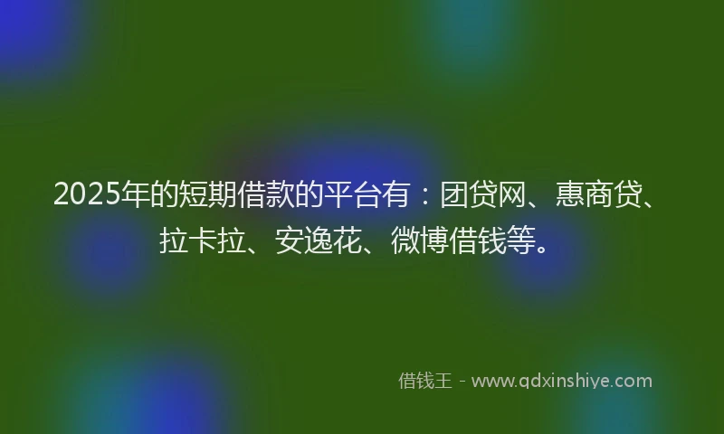 2025年的短期借款的平台有：团贷网、惠商贷、拉卡拉、安逸花、微博借钱等。