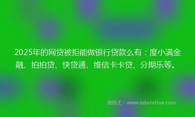 2025年的网贷被拒能做银行贷款么有：度小满金融、拍拍贷、快贷通、维信卡卡贷、分期乐等。