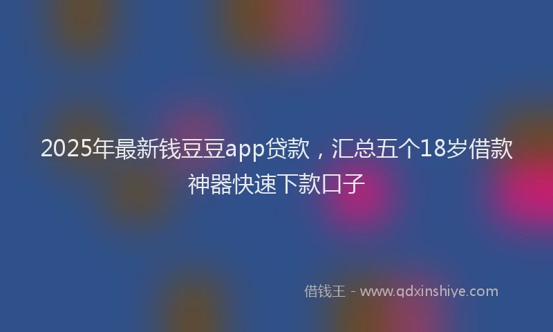 2025年最新钱豆豆app贷款，汇总五个18岁借款神器快速下款口子