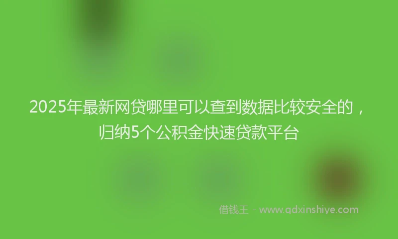 2025年最新网贷哪里可以查到数据比较安全的，归纳5个公积金快速贷款平台