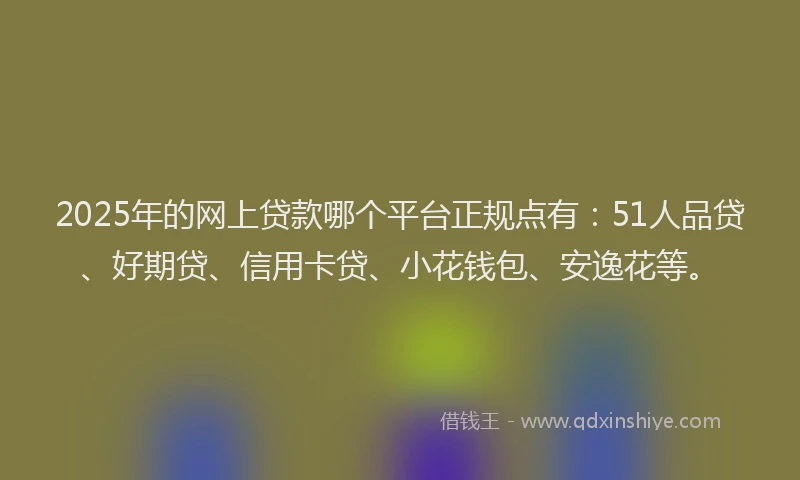 2025年的网上贷款哪个平台正规点有：51人品贷、好期贷、信用卡贷、小花钱包、安逸花等。