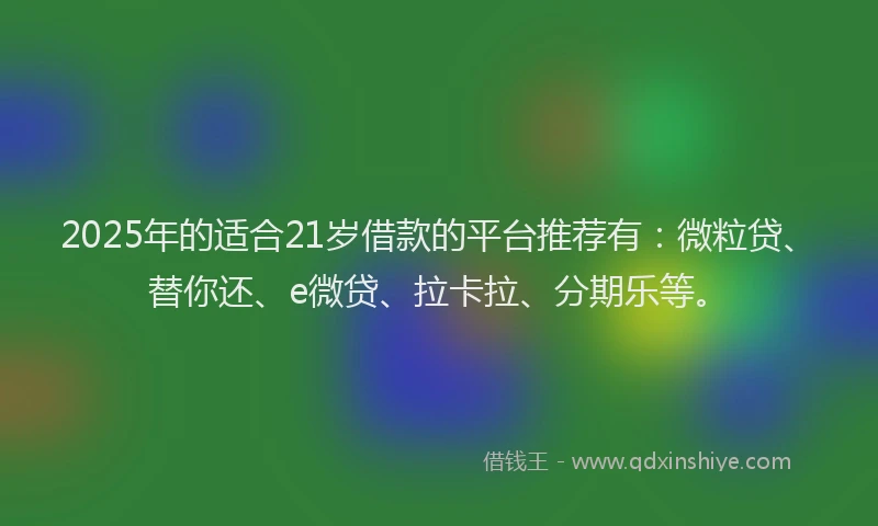 2025年的适合21岁借款的平台推荐有：微粒贷、替你还、e微贷、拉卡拉、分期乐等。