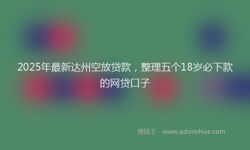 2025年最新达州空放贷款，整理五个18岁必下款的网贷口子