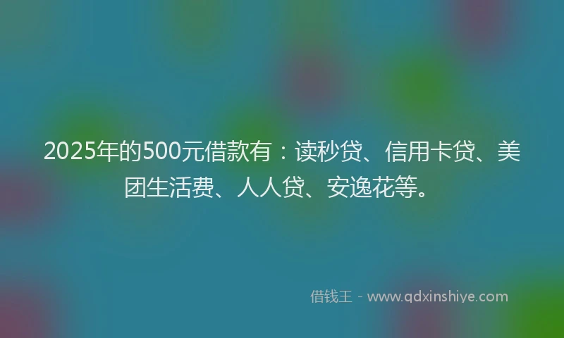 2025年的500元借款有：读秒贷、信用卡贷、美团生活费、人人贷、安逸花等。