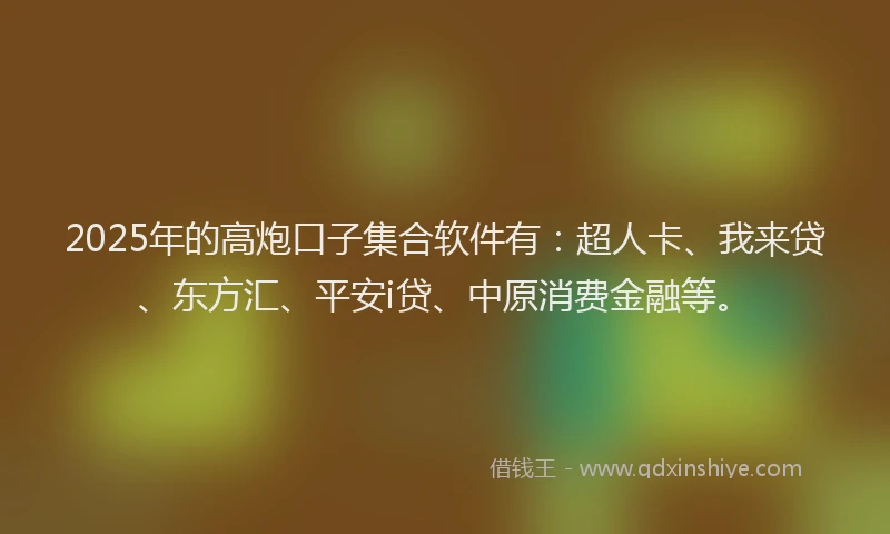 2025年的高炮口子集合软件有：超人卡、我来贷、东方汇、平安i贷、中原消费金融等。
