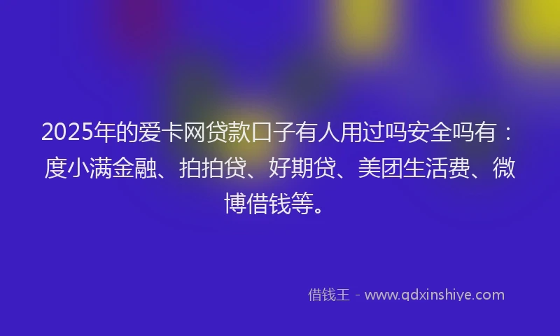 2025年的爱卡网贷款口子有人用过吗安全吗有：度小满金融、拍拍贷、好期贷、美团生活费、微博借钱等。