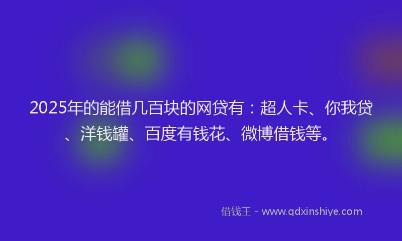 2025年的能借几百块的网贷有：超人卡、你我贷、洋钱罐、百度有钱花、微博借钱等。