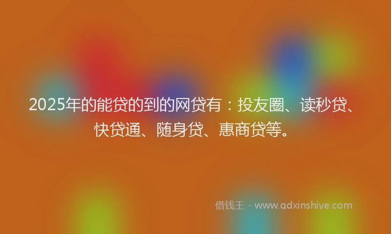 2025年的能贷的到的网贷有：投友圈、读秒贷、快贷通、随身贷、惠商贷等。