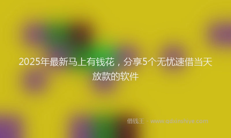 2025年最新马上有钱花，分享5个无忧速借当天放款的软件