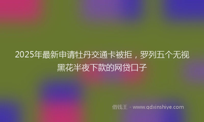 2025年最新申请牡丹交通卡被拒，罗列五个无视黑花半夜下款的网贷口子