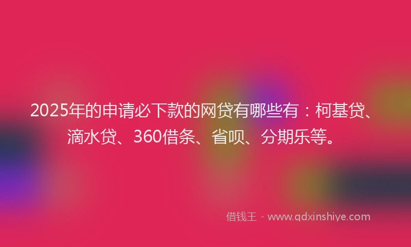 2025年的申请必下款的网贷有哪些有：柯基贷、滴水贷、360借条、省呗、分期乐等。