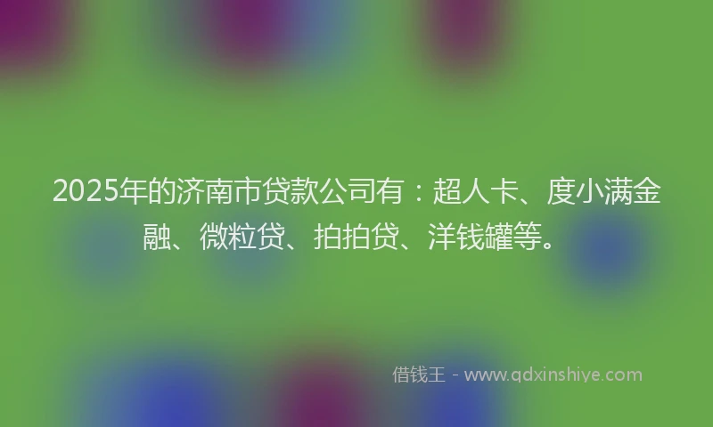 2025年的济南市贷款公司有：超人卡、度小满金融、微粒贷、拍拍贷、洋钱罐等。