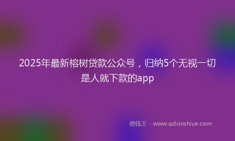 2025年最新榕树贷款公众号，归纳5个无视一切是人就下款的app