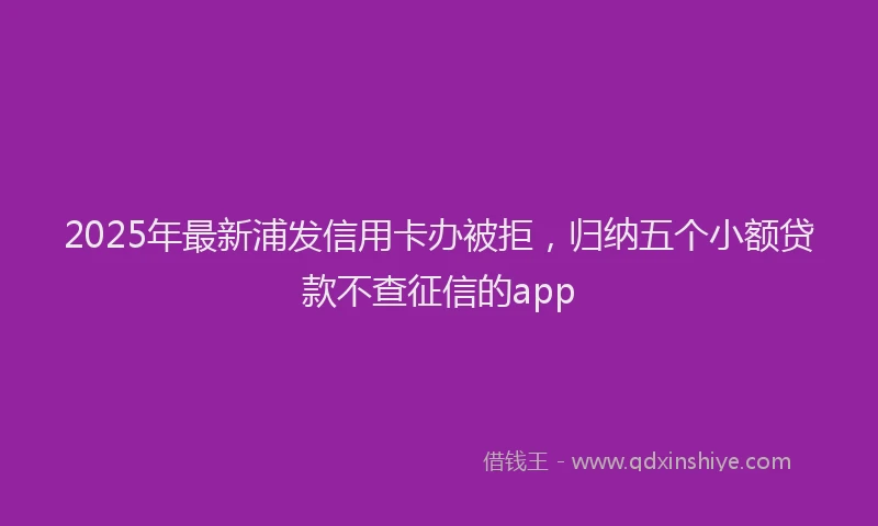 2025年最新浦发信用卡办被拒，归纳五个小额贷款不查征信的app