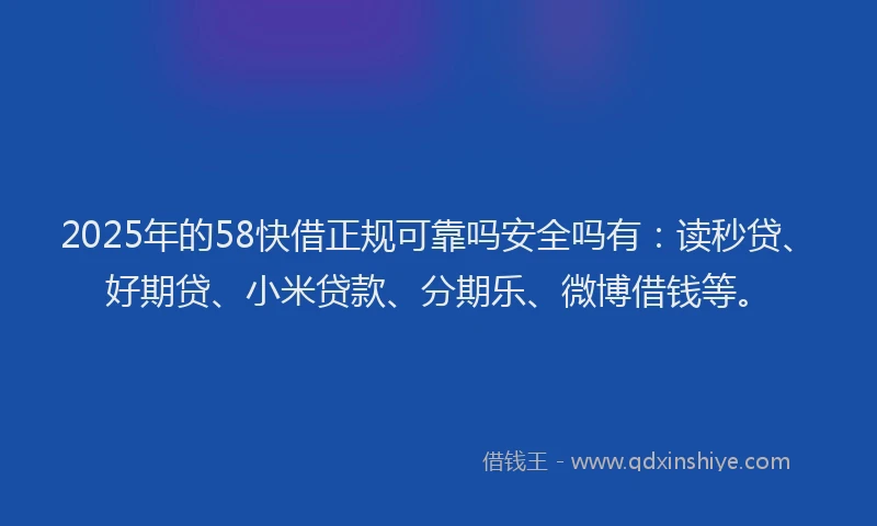 2025年的58快借正规可靠吗安全吗有：读秒贷、好期贷、小米贷款、分期乐、微博借钱等。