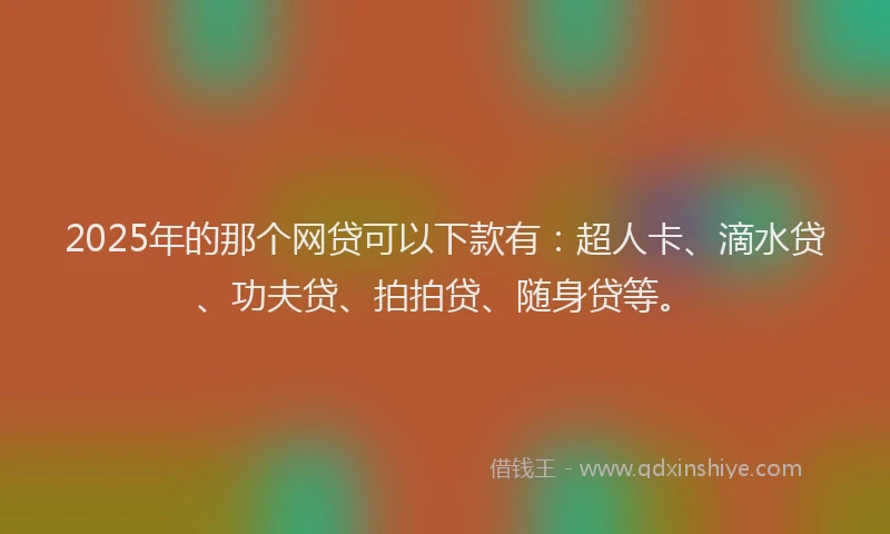 2025年的那个网贷可以下款有：超人卡、滴水贷、功夫贷、拍拍贷、随身贷等。