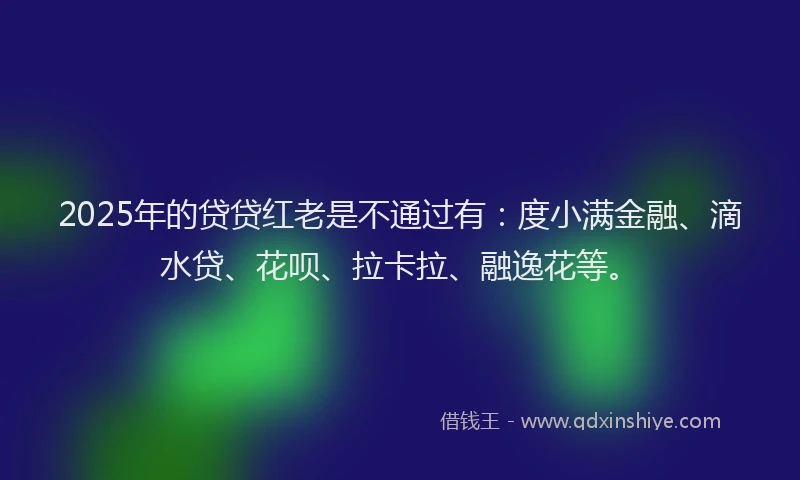 2025年的贷贷红老是不通过有：度小满金融、滴水贷、花呗、拉卡拉、融逸花等。