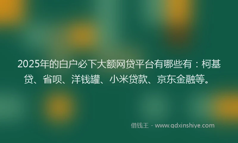 2025年的白户必下大额网贷平台有哪些有：柯基贷、省呗、洋钱罐、小米贷款、京东金融等。