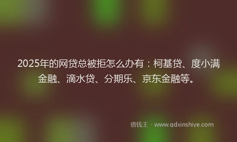 2025年的网贷总被拒怎么办有:柯基贷、度小满金融、滴水贷、分期乐、京东金融等。