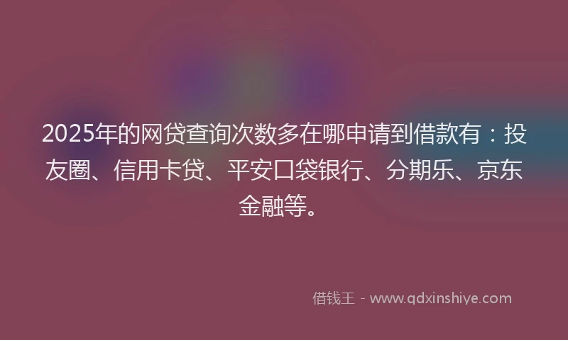 2025年的网贷查询次数多在哪申请到借款有：投友圈、信用卡贷、平安口袋银行、分期乐、京东金融等。