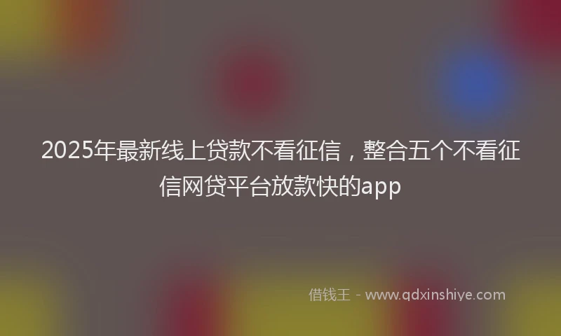 2025年最新线上贷款不看征信，整合五个不看征信网贷平台放款快的app