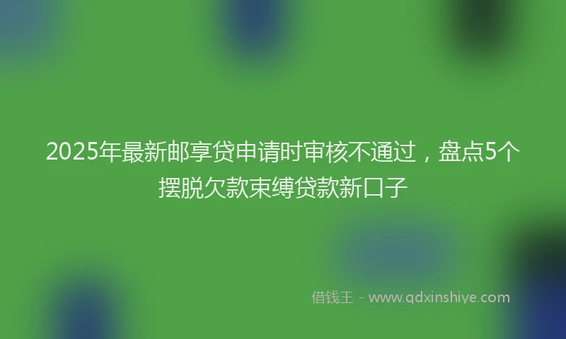 2025年最新邮享贷申请时审核不通过，盘点5个摆脱欠款束缚贷款新口子