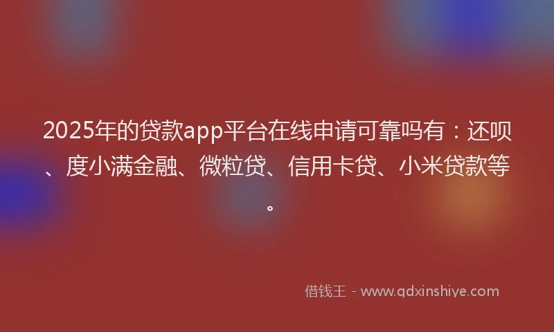 2025年的贷款app平台在线申请可靠吗有：还呗、度小满金融、微粒贷、信用卡贷、小米贷款等。