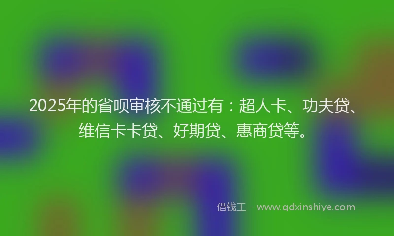 2025年的省呗审核不通过有：超人卡、功夫贷、维信卡卡贷、好期贷、惠商贷等。