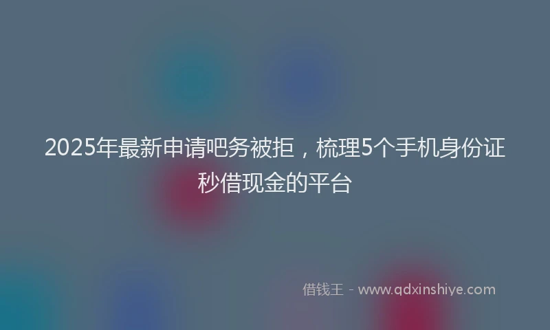 2025年最新申请吧务被拒，梳理5个手机身份证秒借现金的平台