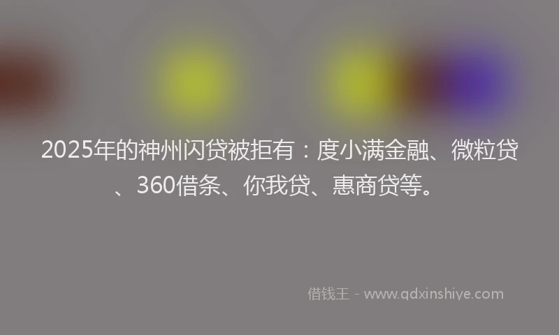 2025年的神州闪贷被拒有：度小满金融、微粒贷、360借条、你我贷、惠商贷等。