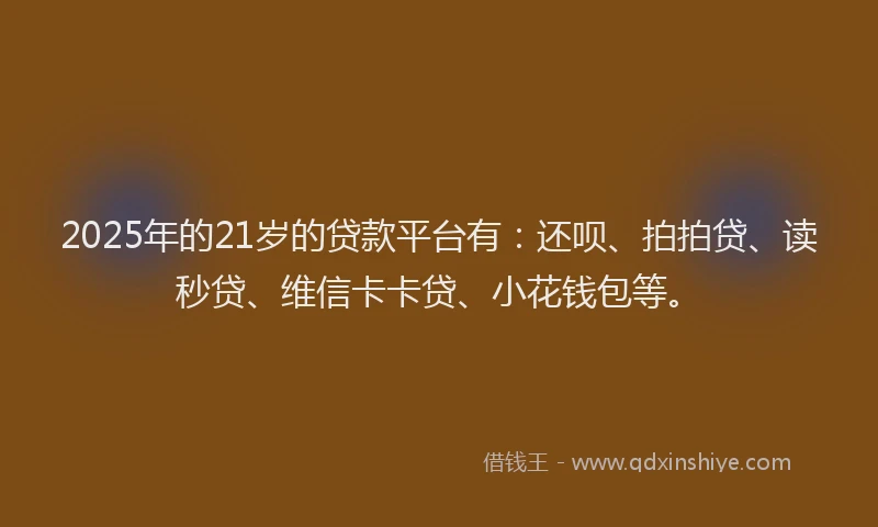2025年的21岁的贷款平台有：还呗、拍拍贷、读秒贷、维信卡卡贷、小花钱包等。