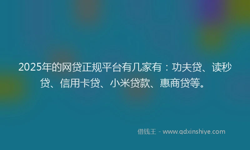 2025年的网贷正规平台有几家有：功夫贷、读秒贷、信用卡贷、小米贷款、惠商贷等。
