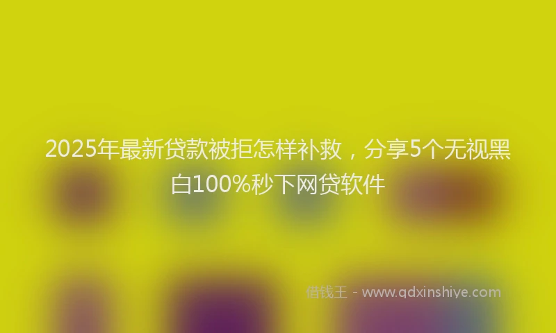 2025年最新贷款被拒怎样补救，分享5个无视黑白100%秒下网贷软件