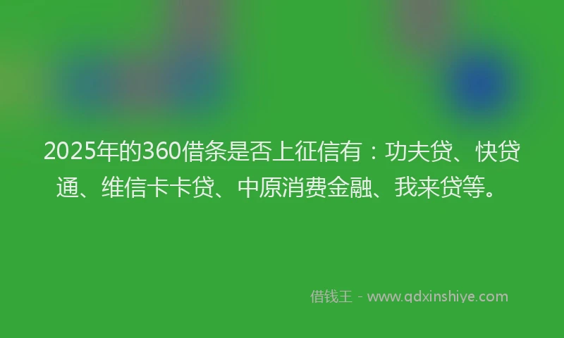2025年的360借条是否上征信有：功夫贷、快贷通、维信卡卡贷、中原消费金融、我来贷等。