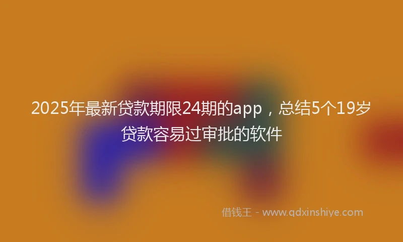 2025年最新贷款期限24期的app，总结5个19岁贷款容易过审批的软件