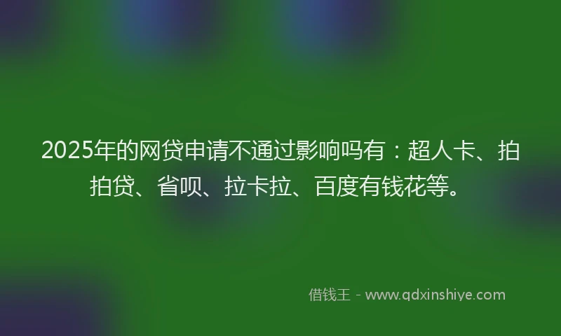 2025年的网贷申请不通过影响吗有：超人卡、拍拍贷、省呗、拉卡拉、百度有钱花等。