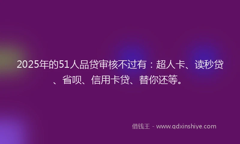 2025年的51人品贷审核不过有：超人卡、读秒贷、省呗、信用卡贷、替你还等。