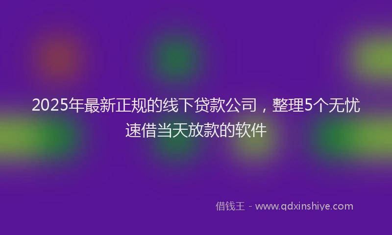 2025年最新正规的线下贷款公司，整理5个无忧速借当天放款的软件