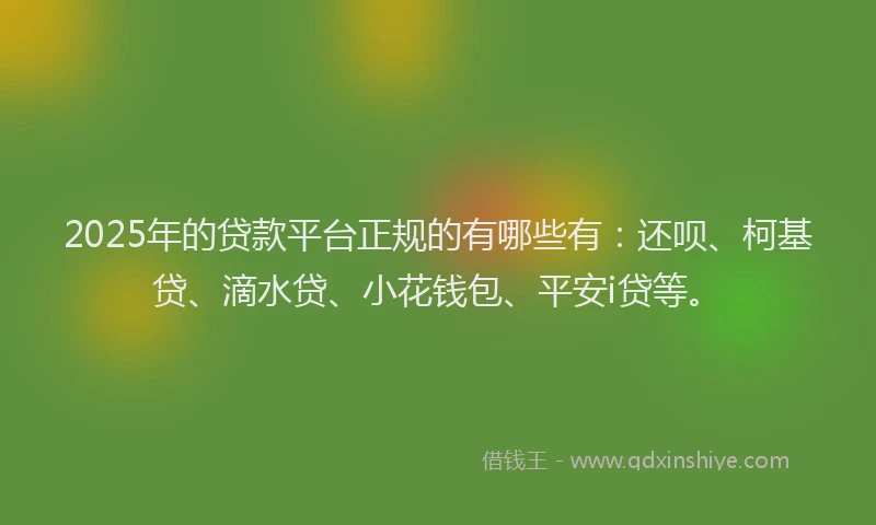 2025年的贷款平台正规的有哪些有：还呗、柯基贷、滴水贷、小花钱包、平安i贷等。