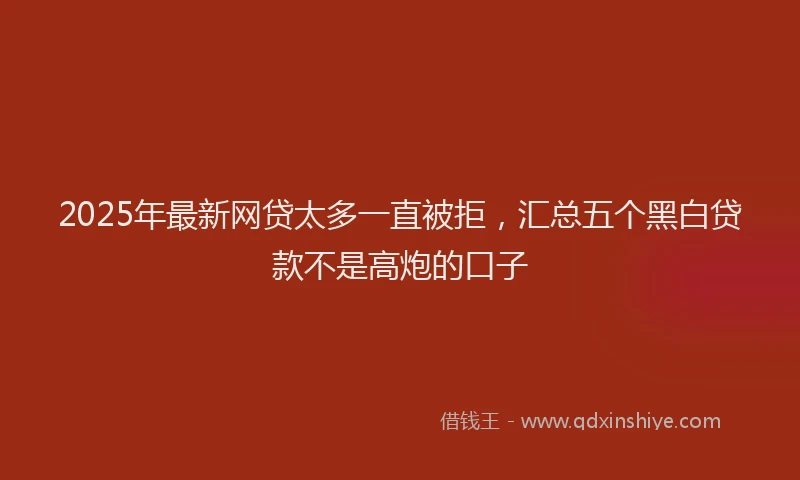 2025年最新网贷太多一直被拒，汇总五个黑白贷款不是高炮的口子