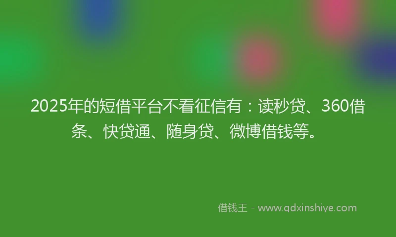 2025年的短借平台不看征信有：读秒贷、360借条、快贷通、随身贷、微博借钱等。