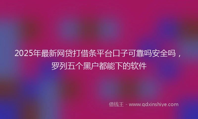 2025年最新网贷打借条平台口子可靠吗安全吗，罗列五个黑户都能下的软件