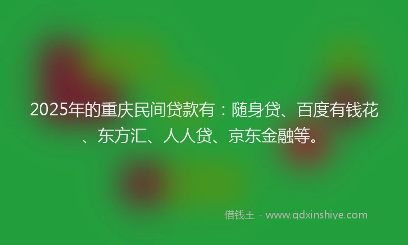 2025年的重庆民间贷款有：随身贷、百度有钱花、东方汇、人人贷、京东金融等。